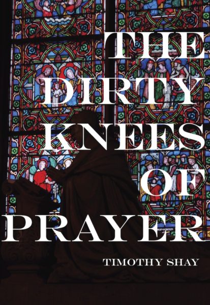 Dirty Knees of Prayer by Timothy Shay