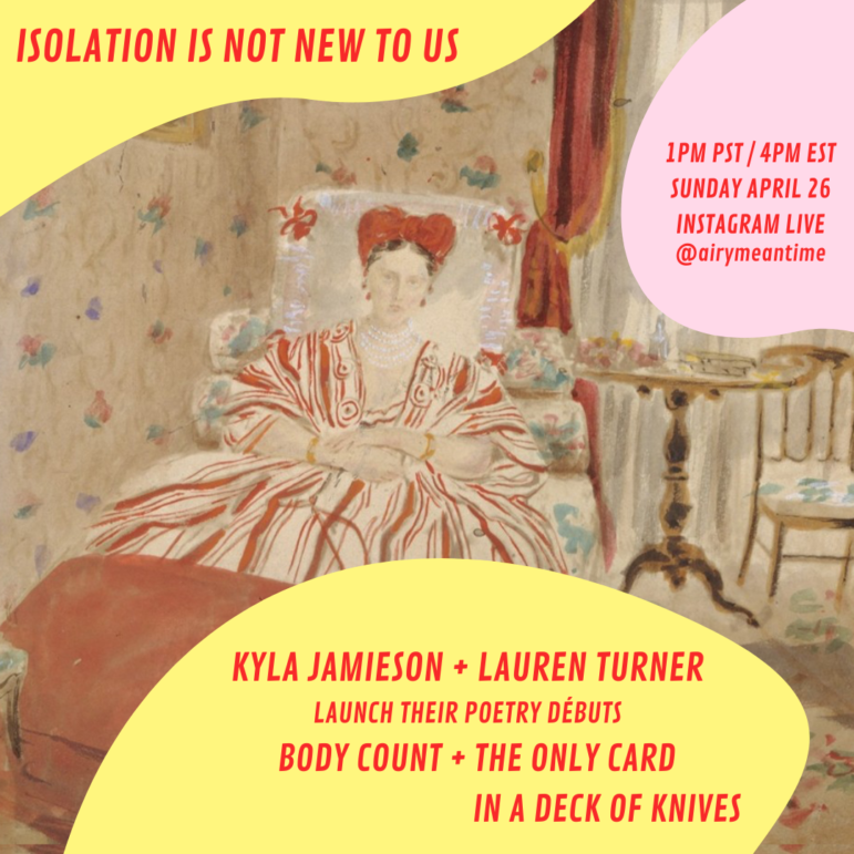 A painting of a woman in bed is at the centre of the frame. A yellow shape at the top of the square serves as a backdrop for the event title, written in red text: ISOLATION IS NOT NEW TO US. In a matching circle and font at the bottom of the square are the reader details: Kyla Jamieson + Lauren Turner launch their poetry débuts Body Count + The Only Card In A Deck Of Knives. Event details are in red text against a pink shape in the top right corner and are as follows: 1PM PST / 4PM EST Sunday April 26th Instagram Live @airymeantime.