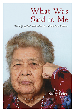 What Was Said to Me: The Life of Sti’tum’atul’wut, a Cowichan Woman by Ruby Peter, in collaboration with Helene Demers (Royal BC Museum) 